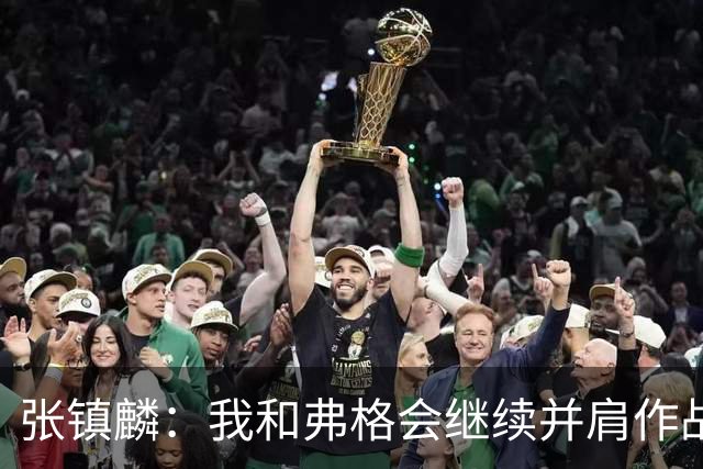 张镇麟：我和弗格会继续并肩作战 一起去冲击更多的总冠军