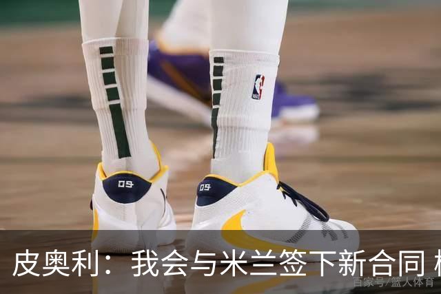 皮奥利：我会与米兰签下新合同 梅西亚斯才刚上路