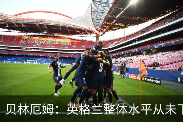 贝林厄姆：英格兰整体水平从未下滑过，我非常欣赏摩根·罗杰斯